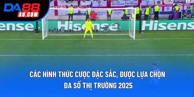Các hình thức cược đặc sắc, được lựa chọn đa số thị trường 2025